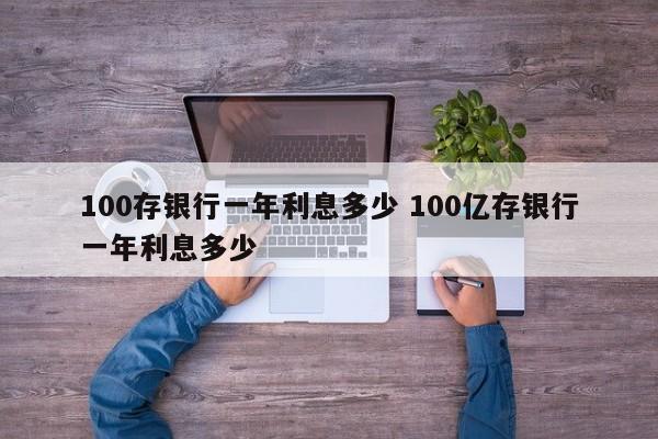 100存银行一年利息多少 100亿存银行一年利息多少