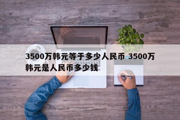 3500万韩元等于多少人民币 3500万韩元是人民币多少钱