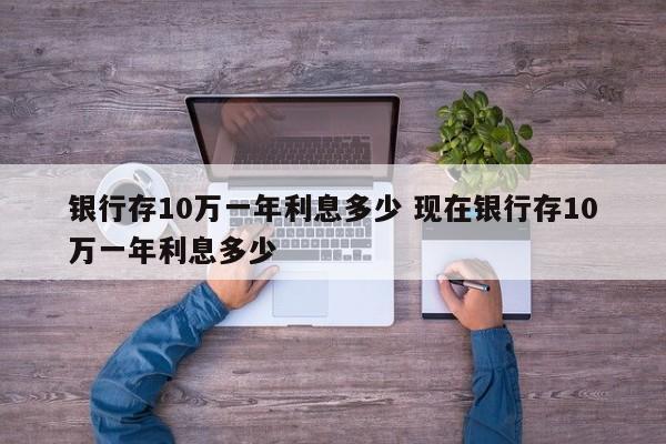 银行存10万一年利息多少 现在银行存10万一年利息多少