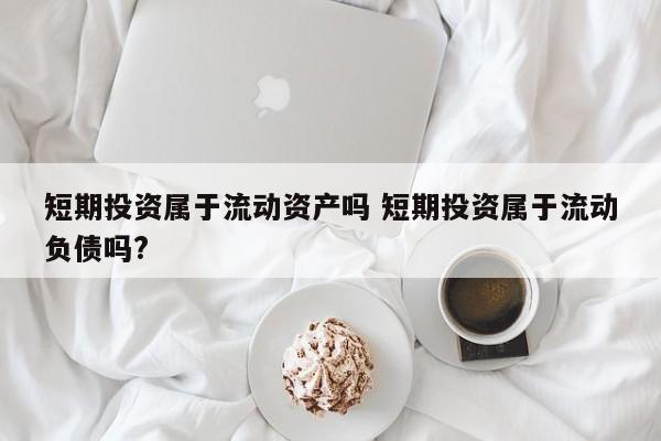 短期投资属于流动资产吗 短期投资属于流动负债吗?