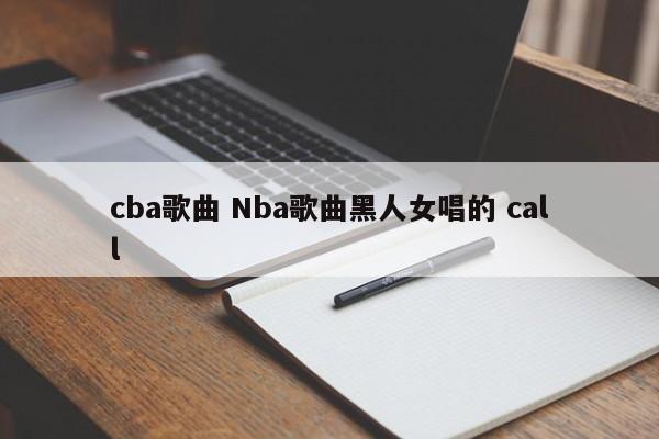 cba歌曲 Nba歌曲黑人女唱的 call