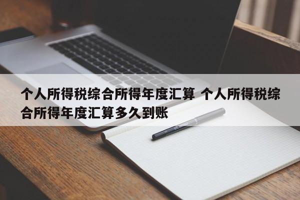 个人所得税综合所得年度汇算 个人所得税综合所得年度汇算多久到账