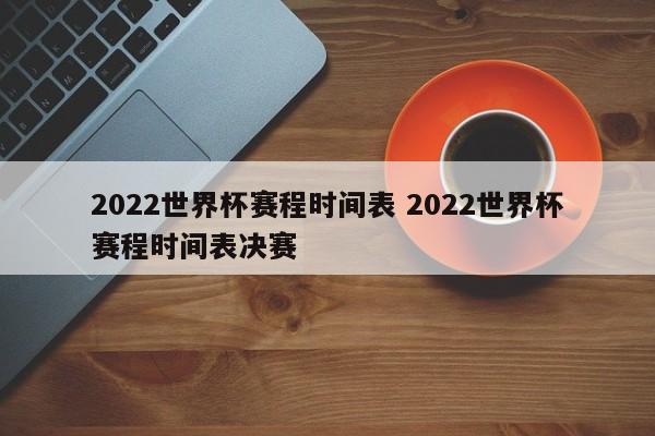 2022世界杯赛程时间表 2022世界杯赛程时间表决赛