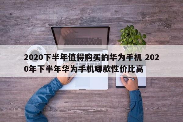 2020下半年值得购买的华为手机 2020年下半年华为手机哪款性价比高