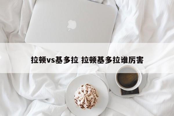 拉顿vs基多拉 拉顿基多拉谁厉害