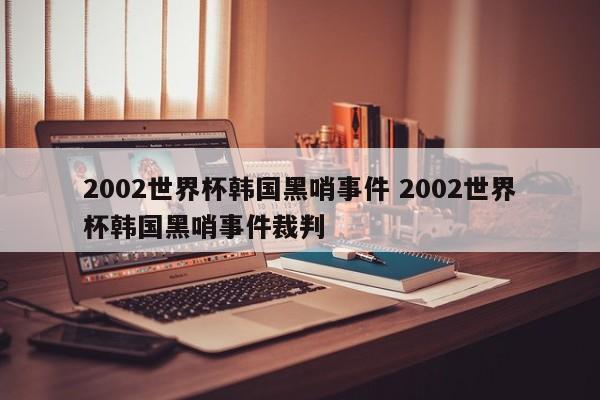 2002世界杯韩国黑哨事件 2002世界杯韩国黑哨事件裁判