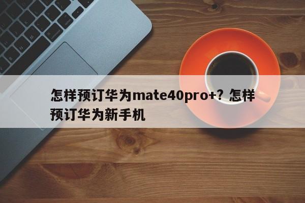 怎样预订华为mate40pro+? 怎样预订华为新手机