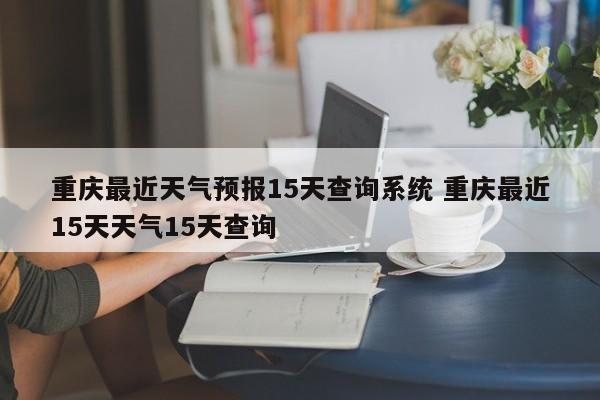 重庆最近天气预报15天查询系统 重庆最近15天天气15天查询