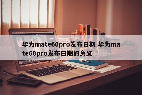 华为mate60pro发布日期 华为mate60pro发布日期的意义