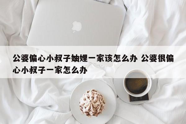 公婆偏心小叔子妯娌一家该怎么办 公婆很偏心小叔子一家怎么办