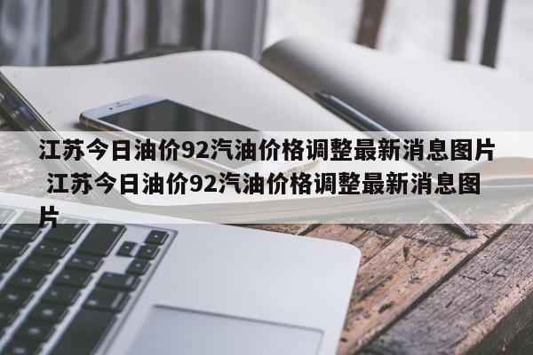 江苏今日油价92汽油价格调整最新消息图片 江苏今日油价92汽油价格调整最新消息图片