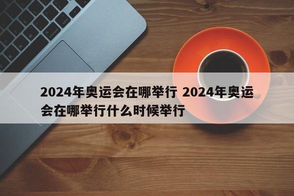 2024年奥运会在哪举行 2024年奥运会在哪举行什么时候举行