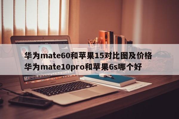 华为mate60和苹果15对比图及价格 华为mate10pro和苹果6s哪个好