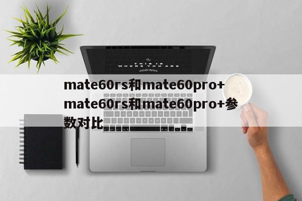 mate60rs和mate60pro+ mate60rs和mate60pro+参数对比