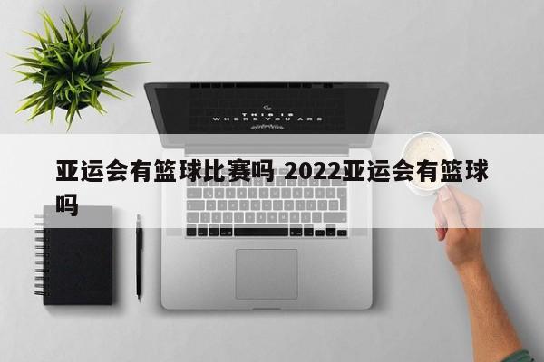 亚运会有篮球比赛吗 2022亚运会有篮球吗