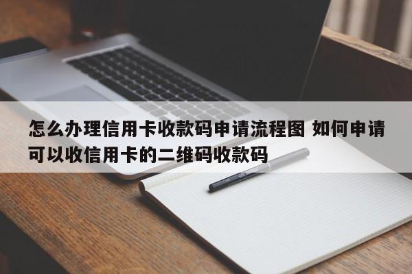 怎么办理信用卡收款码申请流程图 如何申请可以收信用卡的二维码收款码