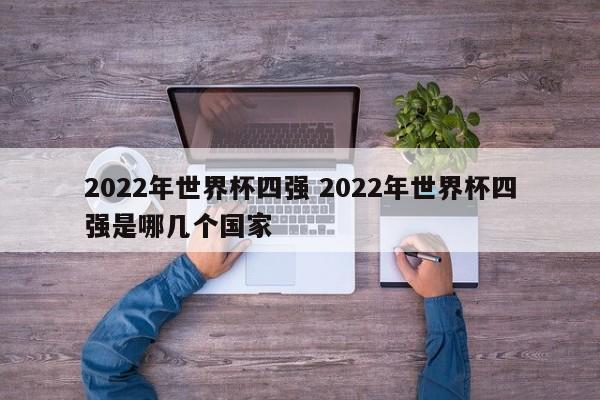 2022年世界杯四强 2022年世界杯四强是哪几个国家