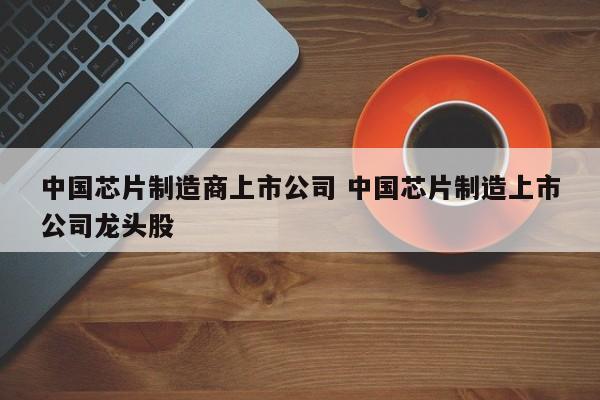 中国芯片制造商上市公司 中国芯片制造上市公司龙头股