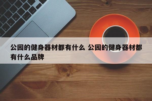 公园的健身器材都有什么 公园的健身器材都有什么品牌