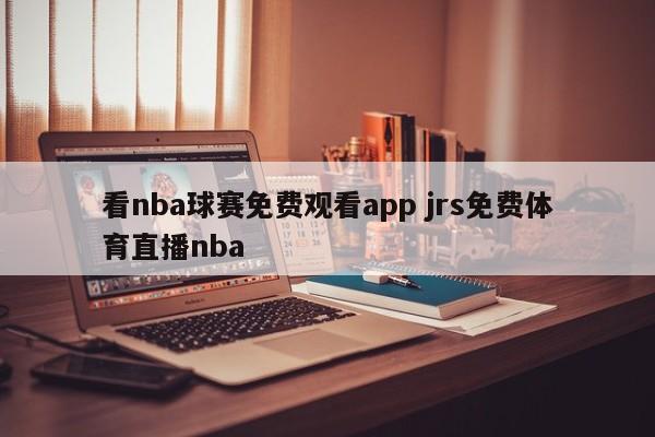 看nba球赛免费观看app jrs免费体育直播nba