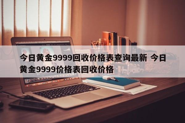 今日黄金9999回收价格表查询最新 今日黄金9999价格表回收价格