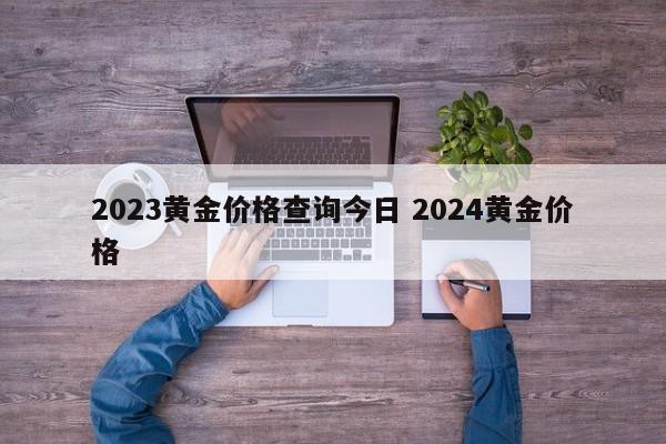 2023黄金价格查询今日 2024黄金价格