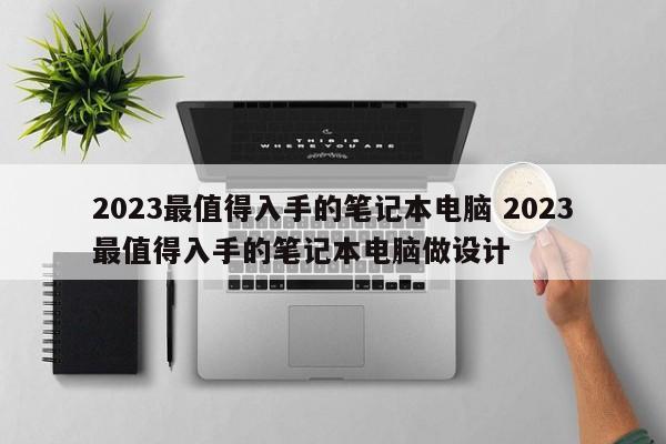 2023最值得入手的笔记本电脑 2023最值得入手的笔记本电脑做设计
