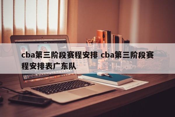 cba第三阶段赛程安排 cba第三阶段赛程安排表广东队