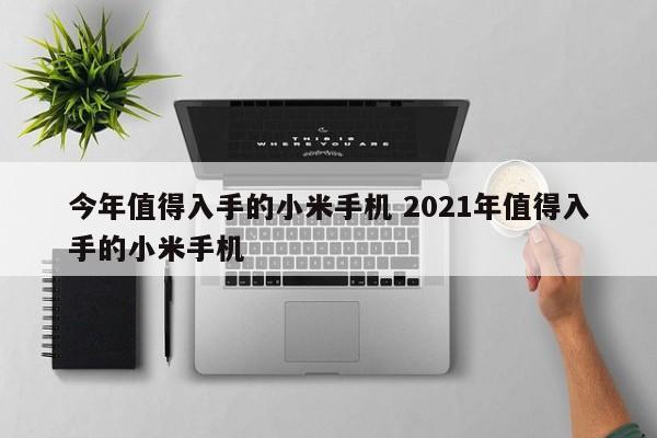 今年值得入手的小米手机 2021年值得入手的小米手机