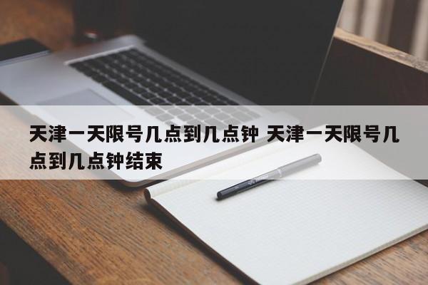 天津一天限号几点到几点钟 天津一天限号几点到几点钟结束