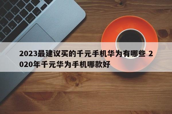 2023最建议买的千元手机华为有哪些 2020年千元华为手机哪款好