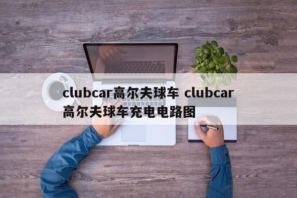 clubcar高尔夫球车 clubcar高尔夫球车充电电路图