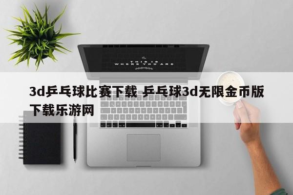 3d乒乓球比赛下载 乒乓球3d无限金币版下载乐游网