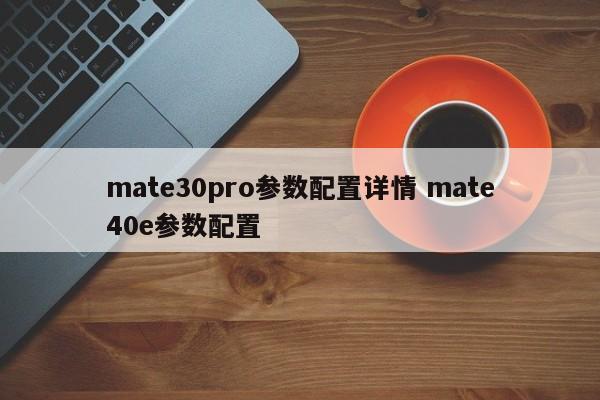 mate30pro参数配置详情 mate40e参数配置