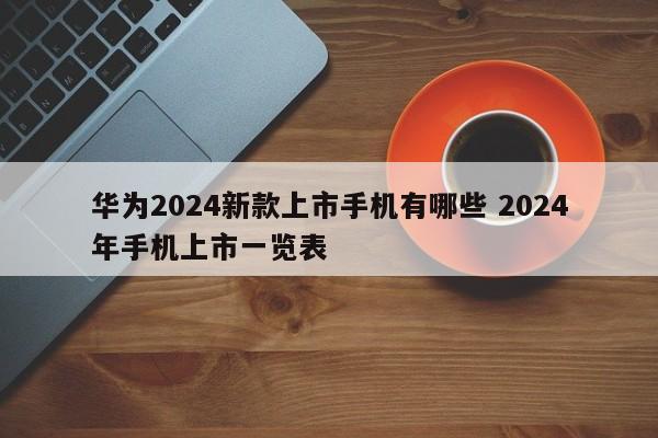 华为2024新款上市手机有哪些 2024年手机上市一览表