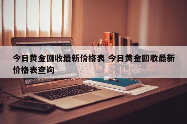 今日黄金回收最新价格表 今日黄金回收最新价格表查询