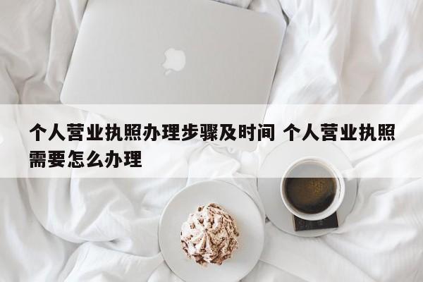 个人营业执照办理步骤及时间 个人营业执照需要怎么办理