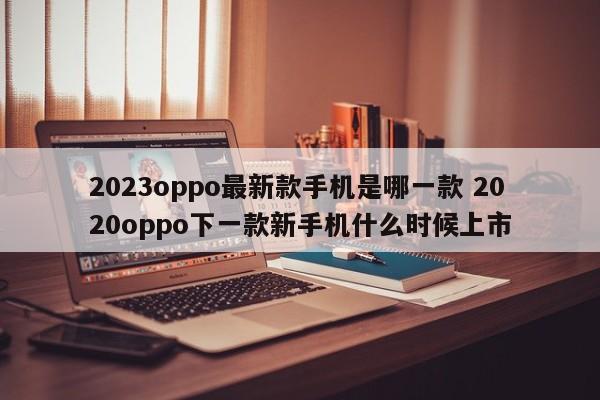 2023oppo最新款手机是哪一款 2020oppo下一款新手机什么时候上市