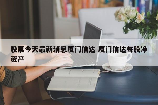 股票今天最新消息厦门信达 厦门信达每股净资产