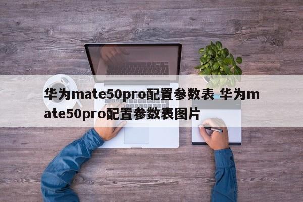 华为mate50pro配置参数表 华为mate50pro配置参数表图片