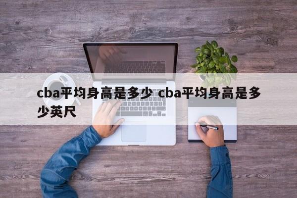 cba平均身高是多少 cba平均身高是多少英尺