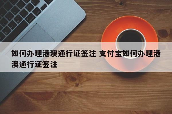 如何办理港澳通行证签注 支付宝如何办理港澳通行证签注