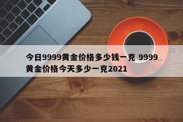 今日9999黄金价格多少钱一克 9999黄金价格今天多少一克2021