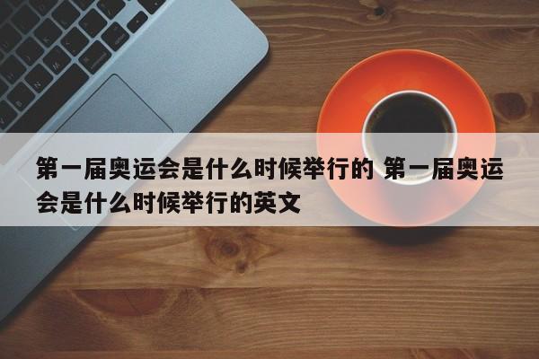 第一届奥运会是什么时候举行的 第一届奥运会是什么时候举行的英文