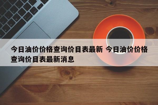 今日油价价格查询价目表最新 今日油价价格查询价目表最新消息