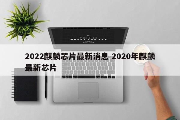 2022麒麟芯片最新消息 2020年麒麟最新芯片