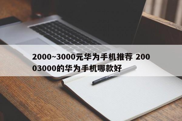 2000~3000元华为手机推荐 20003000的华为手机哪款好