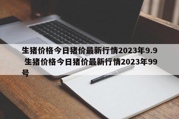 生猪价格今日猪价最新行情2023年9.9 生猪价格今日猪价最新行情2023年99号