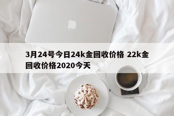 3月24号今日24k金回收价格 22k金回收价格2020今天