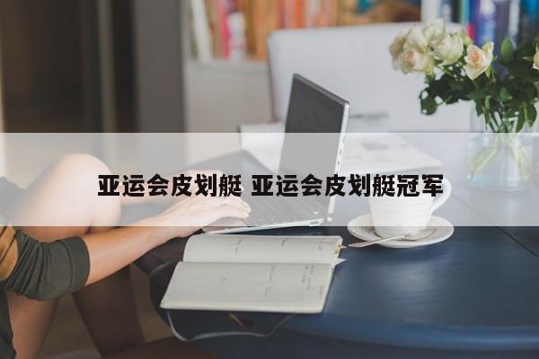 亚运会皮划艇 亚运会皮划艇冠军